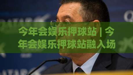 今年会娱乐押球站 | 今年会娱乐押球站融入场景化预判,让每一次参与更从容_靠谱CCTV最全腾讯体育买球站/球盘赛/足球网网站平台信号APP无广告录像回放半场波胆