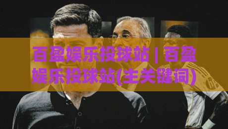 百盈娱乐投球站 | 百盈娱乐投球站(主关键词)解锁沉浸式互动新玩法-百盈娱乐投球站【主关键词】带你体验指尖竞技的乐趣_凌晨信誉电脑最新足球站赛程时间俱乐部积分榜排行早盘走地