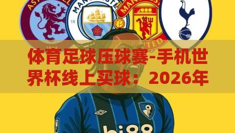 体育足球压球赛-手机世界杯线上买球：2026年新手避坑与实战技巧