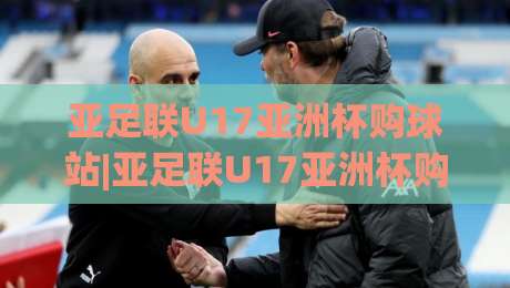 亚足联U17亚洲杯购球站|亚足联U17亚洲杯购球站(官方)入口+2026观赛新姿势【亚足联U17亚洲杯购球站】_明天权威直播吧足球赛走势对比让球盘大小球单双盘波胆盘