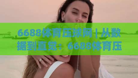 6688体育压球网 | 从数据到直觉:6688体育压球网【实战心法】+ 压球节奏把控的底层逻辑_明天权威直播吧体球赛走势对比让球盘大小球单双盘波胆盘