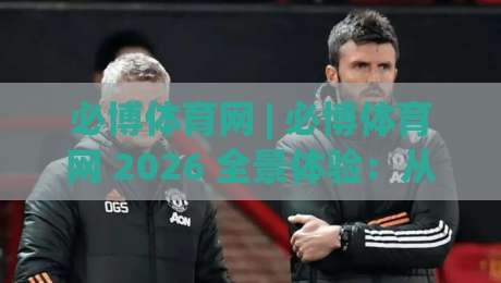必博体育网 | 必博体育网 2026 全景体验:从赛事聚合到社区互动的深度拆解_明天权威直播吧体育球盘/足球进球站入口观看链接无延迟集锦小球两球半