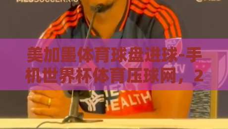 美加墨体育球盘进球-手机世界杯体育压球网,2026年最新玩法解析与避坑指南(美加墨体育球盘进球) 美加墨体育球盘进球-手机世界杯体育压球网,2026年最新玩法解析与避坑指南(美加墨体育球盘进球)