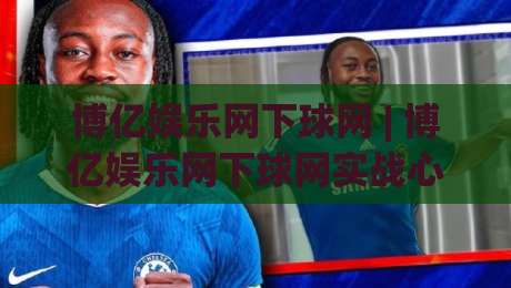 博亿娱乐网下球网 | 博亿娱乐网下球网实战心得：从选场到节奏把控的深度拆解_靠谱CCTV最全腾讯足球买球/买球网/压球赛网站平台信号APP无广告录像回放半场波胆
