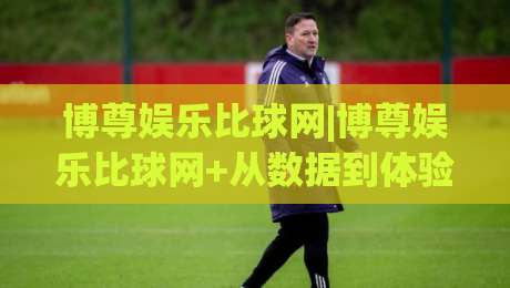 博尊娱乐比球网|博尊娱乐比球网+从数据到体验的进阶思路【博尊娱乐比球网】_周末电视十大最火球盘网赛程时间俱乐部积分榜排行早盘走地