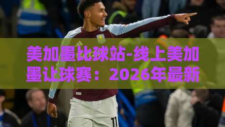 美加墨比球站-线上美加墨让球赛：2026年最新玩法与避坑指南【美加墨比球站-线上美加墨让球赛】