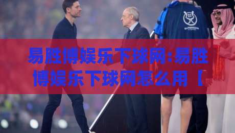 易胜博娱乐下球网:易胜博娱乐下球网怎么用【易胜博娱乐下球网】从入口到交互的完整拆解_今晚外围网页线上体育/买球网/压球网/球盘买球网高清无插件粤语解说超清无需注册无需登录