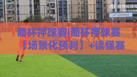 葡杯押球赛|葡杯押球赛【场景化预判】+读懂赛场节奏的3个隐藏信号(葡杯押球赛)_凌晨信誉电脑最新足球买球/买球网/压球赛视频直播源原声解说1080P文字比分