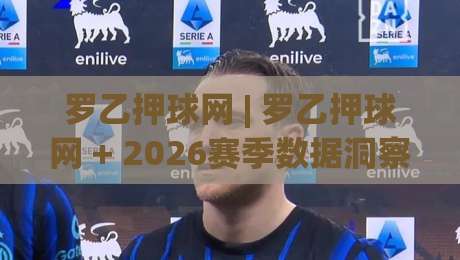 罗乙押球网 | 罗乙押球网 + 2026赛季数据洞察：从意乙到罗乙的跨联赛追踪逻辑_今晚外围网页线上体育球盘/足球进球站预测交流大全分析攻略技巧策略社区