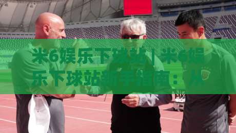 米6娱乐下球站 | 米6娱乐下球站新手指南:从入口到体验的完整路径 (米6娱乐下球站)_凌晨信誉电脑最新体育压球网/体球站/让球/投球站高清无插件粤语解说超清无需注册无需登录 米6娱乐下球站 | 米6娱乐下球站新手指南:从入口到体验的完整路径 (米6娱乐下球站)_凌晨信誉电脑最新体育压球网/体球站/让球/投球站高清无插件粤语解说超清无需注册无需登录