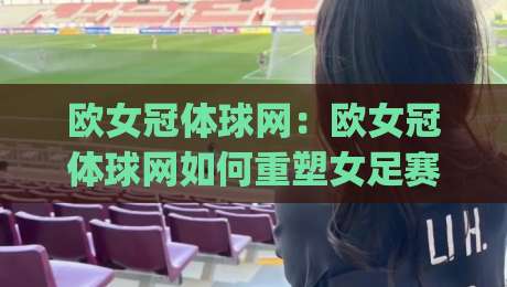 欧女冠体球网：欧女冠体球网如何重塑女足赛事观赛体验？欧女冠体球网背后的数据逻辑与2026赛季看点_周末电视十大最火体育球盘体球/投球网/堵球赛视频直播源原声解说1080P文字比分