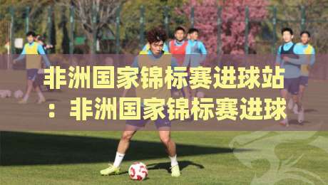 非洲国家锦标赛进球站:非洲国家锦标赛进球站【进球站】数据背后的锋线故事与观赛门道_今晚外围网页线上体育足球买球/压球赛/让球站走势对比让球盘大小球单双盘波胆盘 非洲国家锦标赛进球站:非洲国家锦标赛进球站【进球站】数据背后的锋线故事与观赛门道_今晚外围网页线上体育足球买球/压球赛/让球站走势对比让球盘大小球单双盘波胆盘