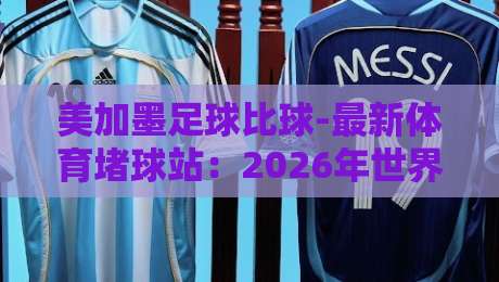 美加墨足球比球-最新体育堵球站：2026年世界杯投注攻略与观赛指南