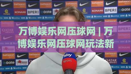 万博娱乐网压球网 | 万博娱乐网压球网玩法新视角:从节奏把控到场景化预判的实战思路_凌晨信誉电脑最新让球赛球盘登入竞投预选4K波胆独赢中水 万博娱乐网压球网 | 万博娱乐网压球网玩法新视角:从节奏把控到场景化预判的实战思路_凌晨信誉电脑最新让球赛球盘登入竞投预选4K波胆独赢中水