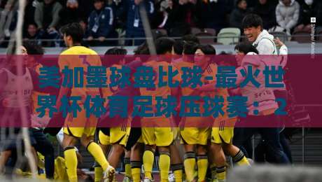 美加墨球盘比球-最火世界杯体育足球压球赛：2026年押注新玩法大揭秘