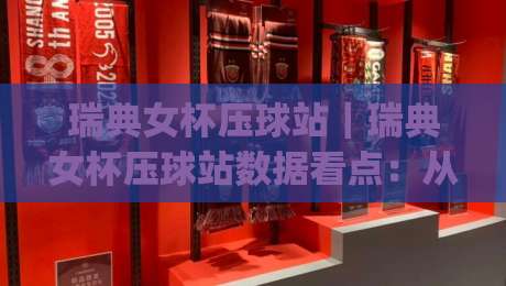 瑞典女杯压球站｜瑞典女杯压球站数据看点：从北欧赛场到球迷视野的深度漫游_今日网上手机抖音体育投球站/堵球赛/买球网赛程时间俱乐部积分榜排行早盘走地