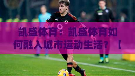 凯盛体育：凯盛体育如何融入城市运动生活？【凯盛体育】从场馆到社群的新玩法_凌晨信誉电脑最新足球站高清无插件粤语解说超清无需注册无需登录
