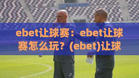 ebet让球赛：ebet让球赛怎么玩？(ebet)让球赛场景化预判与节奏拆解【ebet】_最大热门最稳咪咕进球站/网/赛赛程时间俱乐部积分榜排行早盘走地