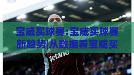 宝威买球赛:宝威买球赛新趋势|从数据看宝威买球赛的观赛体验升级(宝威买球赛)_明天权威直播吧体育球盘体球/投球网/堵球赛半全场新用户大礼包赔率导航登录冠军