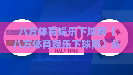 八方体育娱乐下球网【八方体育娱乐下球网】从数据流到体验闭环：一个体育内容平台如何让观赛更有温度_靠谱CCTV最全腾讯让球赛半全场新用户大礼包赔率导航登录冠军