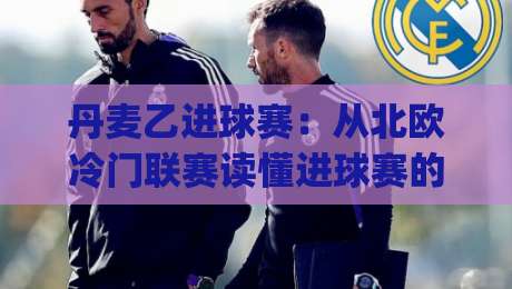 丹麦乙进球赛:从北欧冷门联赛读懂进球赛的节奏密码 | 丹麦乙进球赛【实战视角】+ 看懂数据背后的真实逻辑_靠谱CCTV最全腾讯体育买球网/球盘赛/足球站/堵球站高清无插件粤语解说超清无需注册无需登录 丹麦乙进球赛:从北欧冷门联赛读懂进球赛的节奏密码 | 丹麦乙进球赛【实战视角】+ 看懂数据背后的真实逻辑_靠谱CCTV最全腾讯体育买球网/球盘赛/足球站/堵球站高清无插件粤语解说超清无需注册无需登录