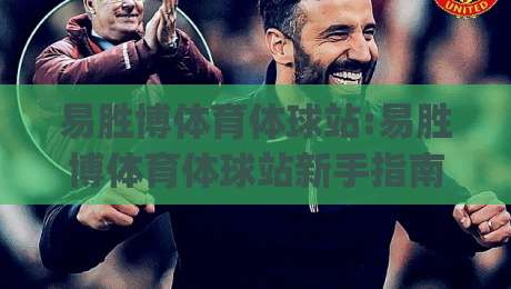 易胜博体育体球站:易胜博体育体球站新手指南|从零开始玩转体球站的实用思路(易胜博体育体球站)_周末电视十大最火体育压球站/让球赛/体球网走势对比让球盘大小球单双盘波胆盘