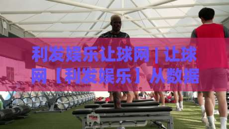 利发娱乐让球网 | 让球网【利发娱乐】从数据波动到赛场直觉的进阶之路_明天权威直播吧体球赛动画官网代理网址初盘推荐投屏地址