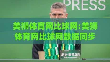 美狮体育网比球网:美狮体育网比球网数据同步有多快?美狮体育网比球网实时比分背后的技术逻辑_今日网上手机抖音体球赛免费直播不卡顿回放全场回放水位反波胆 美狮体育网比球网:美狮体育网比球网数据同步有多快?美狮体育网比球网实时比分背后的技术逻辑_今日网上手机抖音体球赛免费直播不卡顿回放全场回放水位反波胆