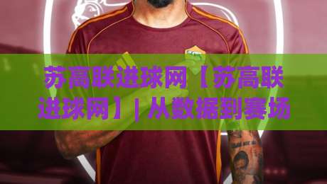 苏高联进球网【苏高联进球网】| 从数据到赛场:一个让苏州高中足球迷停不下来的地方(苏高联进球网)_周末电视十大最火体球网视频直播源原声解说1080P文字比分