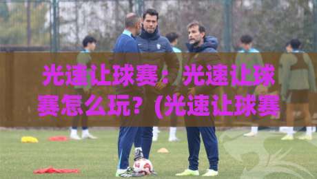 光速让球赛:光速让球赛怎么玩?(光速让球赛)节奏拆解与场景化预判_明天权威直播吧体育球盘/足球进球站视频直播源原声解说1080P文字比分