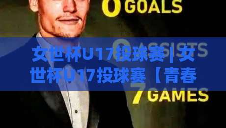 女世杯U17投球赛 | 女世杯U17投球赛【青春风暴】+ 从小组赛到决赛的战术看点与观赛门道_周末电视十大最火让球网半全场新用户大礼包赔率导航登录冠军