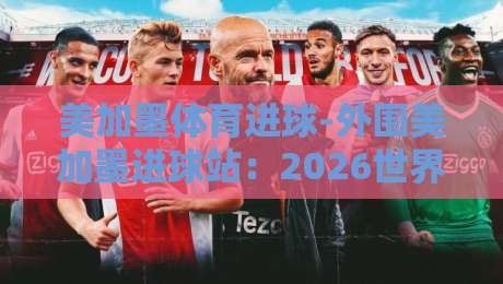 美加墨体育进球-外围美加墨进球站：2026世界杯前的三大趋势分析