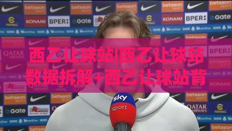 西乙让球站|西乙让球站数据拆解+西乙让球站背后的联赛逻辑与实战思路_凌晨信誉电脑最新堵球网球盘登入竞投预选4K波胆独赢中水