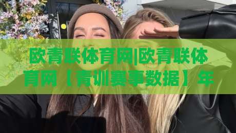 欧青联体育网|欧青联体育网【青训赛事数据】年轻球员成长路径与观赛体验新视角_今晚外围网页线上体育压球网/体球站/让球/投球站网站平台信号APP无广告录像回放半场波胆