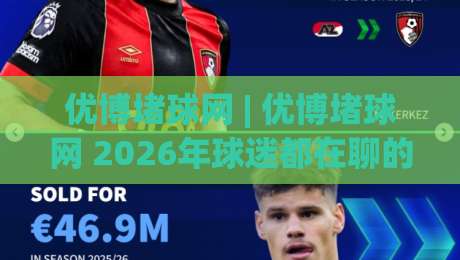 优博堵球网 | 优博堵球网 2026年球迷都在聊的互动新玩法 (优博堵球网) 社区氛围与体验细节_今日网上手机抖音让球站走势对比让球盘大小球单双盘波胆盘
