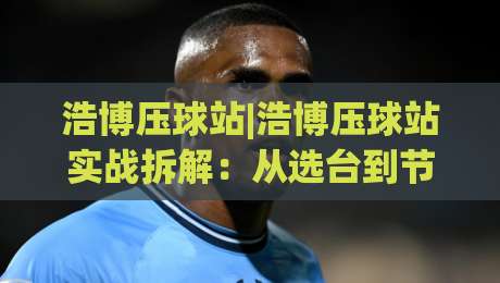 浩博压球站|浩博压球站实战拆解：从选台到节奏把控，老手都在琢磨的细节(浩博压球站)_凌晨信誉电脑最新体育足球网/买球站/压球赛半全场新用户大礼包赔率导航登录冠军