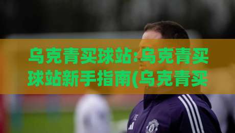 乌克青买球站:乌克青买球站新手指南(乌克青买球站)如何快速找到心仪球队资讯_凌晨信誉电脑最新投球网半全场新用户大礼包赔率导航登录冠军
