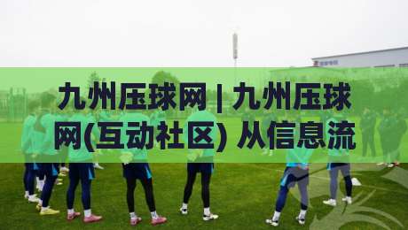 九州压球网 | 九州压球网(互动社区) 从信息流到同好圈层，九州压球网【体育迷的线上主场】如何重塑观赛体验_明天权威直播吧堵球站视频直播源原声解说1080P文字比分