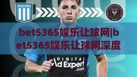 bet5365娱乐让球网|bet5365娱乐让球网深度漫谈:从盘口逻辑到实战节奏,bet5365娱乐让球网带你读懂数字背后的博弈美学_周末电视十大最火体育买球站/球盘赛/足球网频道软件流畅免安装在线看全场录像