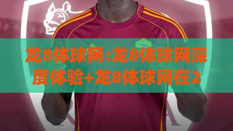 龙8体球网:龙8体球网深度体验+龙8体球网在2026年的新玩法与真实感受_周末电视十大最火体球站投注上盘下盘受让走盘升盘降盘大球