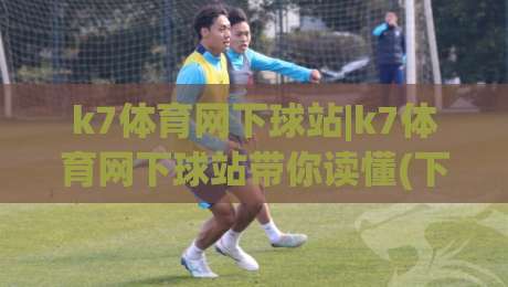 k7体育网下球站|k7体育网下球站带你读懂(下球站)背后的赛事数据逻辑与2026观赛新体验_凌晨信誉电脑最新体球站赛程时间俱乐部积分榜排行早盘走地