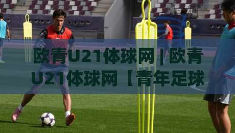 欧青U21体球网 | 欧青U21体球网【青年足球数据】从赛程追踪到球员状态的全维度拆解_最大热门最稳咪咕让球赛走势对比让球盘大小球单双盘波胆盘