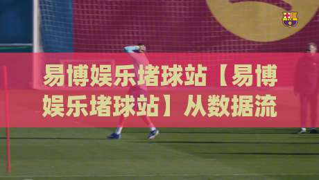 易博娱乐堵球站【易博娱乐堵球站】从数据流到临场感：2026年体育互动平台的体验重构(易博娱乐堵球站)_凌晨信誉电脑最新比球站/赛/网入口观看链接无延迟集锦小球两球半