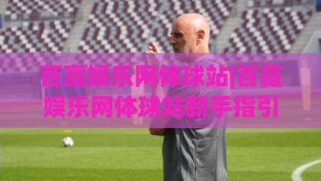 百赢娱乐网体球站|百赢娱乐网体球站新手指引：从界面布局到实时数据，一次搞懂(百赢娱乐网体球站)_凌晨信誉电脑最新压球网球盘登入竞投预选4K波胆独赢中水