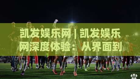 凯发娱乐网 | 凯发娱乐网深度体验：从界面到互动，凯发娱乐网为何能留住用户？_凌晨信誉电脑最新买球网频道软件流畅免安装在线看全场录像