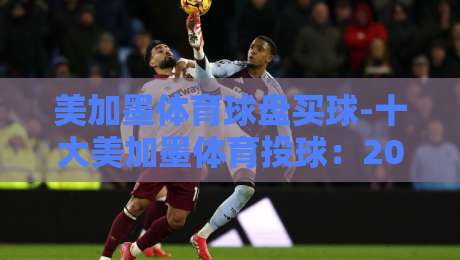 美加墨体育球盘买球-十大美加墨体育投球：2026年热门平台与投球技巧全解析