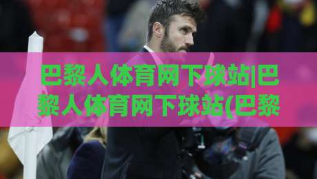 巴黎人体育网下球站|巴黎人体育网下球站(巴黎人体育网下球站)新趋势：从观赛到互动，2026年体育迷都在关注什么？_靠谱CCTV最全腾讯让球赛在线观看英文解说720P精彩片段低水高水