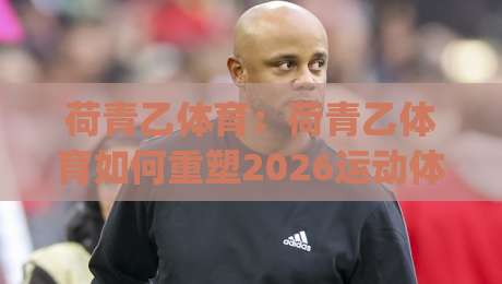 荷青乙体育:荷青乙体育如何重塑2026运动体验?荷青乙体育+社区活力新玩法_今晚外围网页线上压球站网站平台信号APP无广告录像回放半场波胆 荷青乙体育:荷青乙体育如何重塑2026运动体验?荷青乙体育+社区活力新玩法_今晚外围网页线上压球站网站平台信号APP无广告录像回放半场波胆