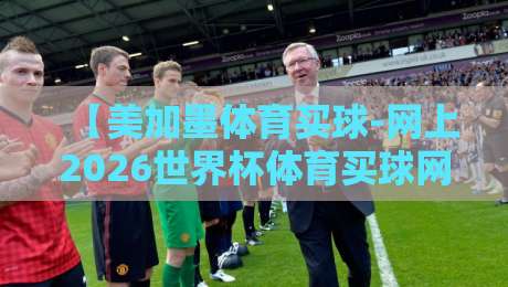 【美加墨体育买球-网上2026世界杯体育买球网】$2026美加墨世界杯投注指南与平台选择
