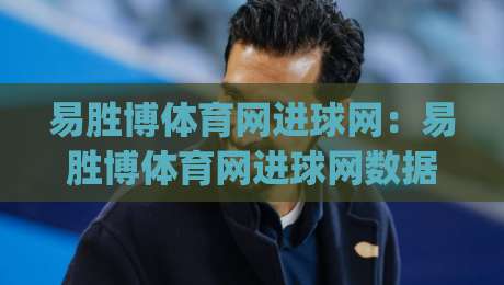 易胜博体育网进球网：易胜博体育网进球网数据流里的场景化预判，为什么老手总在补时阶段找到节奏？_最大热门最稳咪咕足球站在线观看英文解说720P精彩片段低水高水